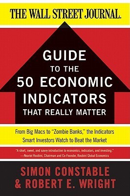 Book cover of The Wsj Guide To The 50 Economic Indicators That Really Matter: From Big Macs To "Zombie Banks," The Indicators Smart Investors Watch To Beat The Market – A Proven Guide by Simon Constable, Robert E. Wright
