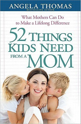 Book cover of 52 Things Kids Need From A Mom: What Mothers Can Do To Make A Lifelong Difference by Angela Thomas