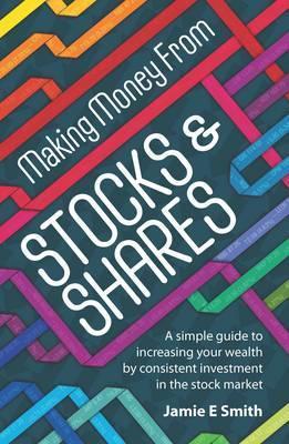 Book cover of Making Money From Stocks & Shares: A Simple Guide To Increasing Your Wealth By Consistent Investment In The Stock Market by Jamie E. Smith