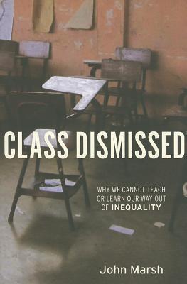 Book cover of Class Dismissed: Why We Cannot Teach or Learn Our Way Out of Inequality by John Marsh