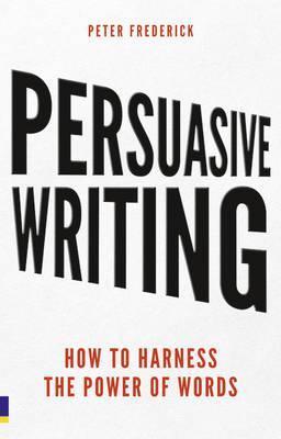 Book cover of Persuasive Writing How to Harness the Power of Words by Peter Frederick
