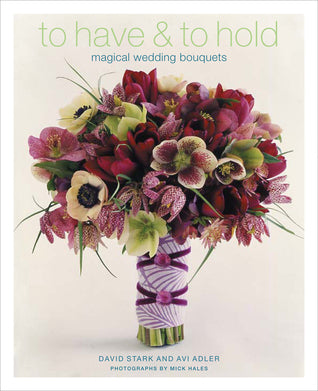 Book cover of To Have & To Hold: Magical Wedding Bouquets by David Stark, Avi Adler, Mick Hales (Photographer)