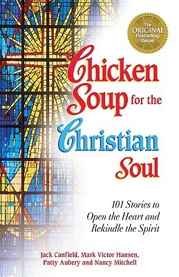 Book cover of Chicken Soup For The Christian Soul: 101 Stories To Open The Heart And Rekindle The Spirit by Jack Canfield, Mark Victor Hansen, Patty Aubery, Nancy Mitchell Autio