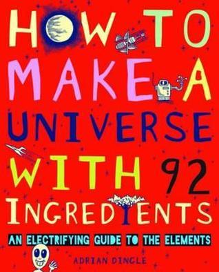 Book cover of How To Make A Universe With 92 Ingredients (An Electrifying Guide To The Elements) By Dingle, Adrian (2011) Paperback by Adrian Dingle
