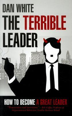 Book cover of The Terrible Leader: How To Become A Great Leader by Dan White