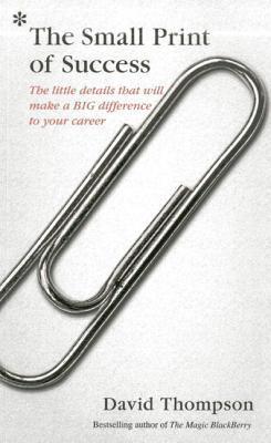 Book cover of The Small Print Of Success: The Little Details That Will Make A Big Difference To Your Career by David Thompson