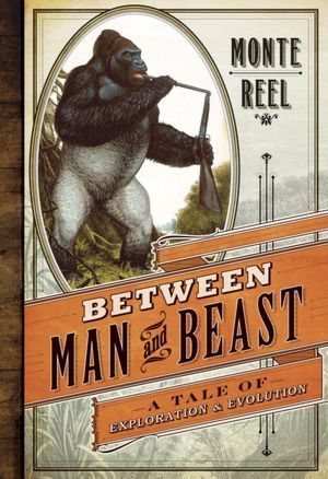 Book cover of Between Man And Beast: An Unlikely Explorer, The Evolution Debates, And The African Adventure That Took The Victorian World By Storm by Monte Reel