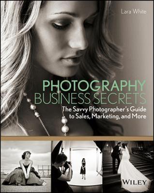 Book cover of Photography Business Secrets: The Savvy Photographer's Guide To Sales, Marketing, And More by Lara White