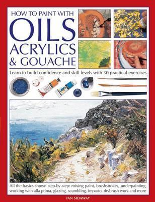 Book cover of How To Paint With Oils, Acrylics And Gouache: Learn To Build Confidence And Skill Levels With 30 Practical Exercises by Ian Sidaway