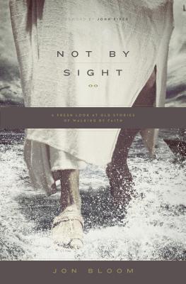 Book cover of Not By Sight: A Fresh Look At Old Stories Of Walking By Faith by Jon Bloom, John Piper (Foreword)
