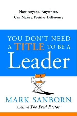 Book cover of You Don't Need a Title To Be A Leader: How Anyone, Anywhere, Can Make A Positive Difference by Mark Sanborn