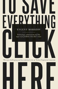 Book cover of To Save Everything, Click Here: Technology, Solutionism, and the Urge to Fix Problems That Don't Exist by Evgeny Morozov