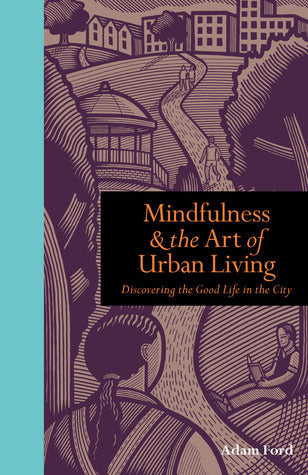 Book cover of Mindfulness & The Art Of Urban Living: Discovering The Good Life In The City by Adam Ford