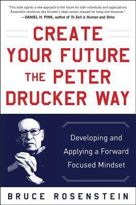 Book cover of Create Your Future The Peter Drucker Way: Developing And Applying A Forward-Focused Mindset by Rosenstein