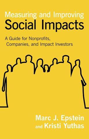 Book cover of Measuring And Improving Social Impacts: A Guide For Nonprofits, Companies, And Impact Investors by Marc J. Epstein, Kristi Yuthas
