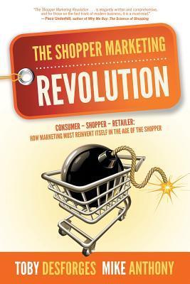 Book cover of The Shopper Marketing Revolution: Consumer - Shopper - Retailer: How Marketing Must Reinvent Itself In The Age Of The Shopper by Toby Desforges, Mike Anthony