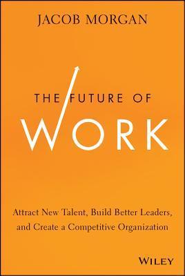 Book cover of The Future of Work: Attract New Talent, Build Better Leaders, and Create a Competitive Organization by Jacob Morgan