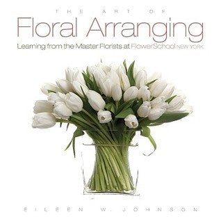 Book cover of Art Of Floral Arranging, The: Learning From The Master Florists At Flower School New York by Eileen Johnson