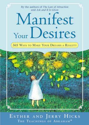 Book cover of Manifest Your Desires: 365 Ways To Make Your Dreams A Reality by Esther Hicks, Jerry Hicks