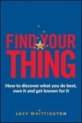 Book cover of Find Your Thing: How To Discover What You Do Best, Own It And Get Known For It by Lucy Whittington