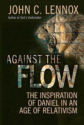 Book cover of Against The Flow: The Inspiration Of Daniel In An Age Of Relativism by John C. Lennox