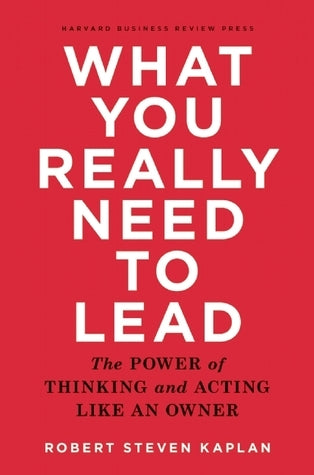 Book cover of What You Really Need to Lead: The Power of Thinking and Acting Like an Owner by Robert Steven Kaplan