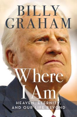 Book cover of Where I Am: Heaven, Eternity, And Our Life Beyond by Billy Graham