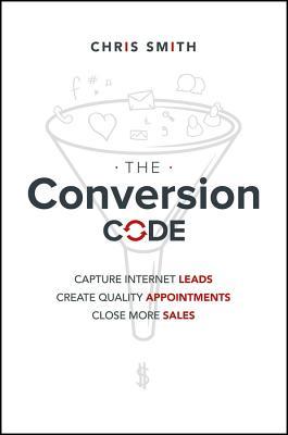 Book cover of The Conversion Code: Capture Internet Leads, Create Quality Appointments, Close More Sales by Chris Smith