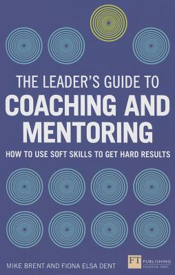 Book cover of The Leader's Guide To Coaching And Mentoring: How To Use Soft Skills To Get Hard Results by Fiona Dent, Mike Brent