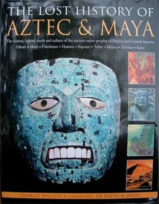 Book cover of The Lost History Of Aztec & Maya: The History, Legend, Myth And Culture Of The Ancient Native Peoples Of Mexico And Central America by Charles Phillips, David M. Jones (Consultant)