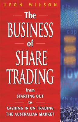Book cover of The Business Of Share Trading: From Starting Out To Cashing In On Trading The Australian Market by Leon Wilson