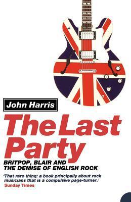 Book cover of The Last Party: Britpop, Blair And The Demise Of English Rock by John Harris