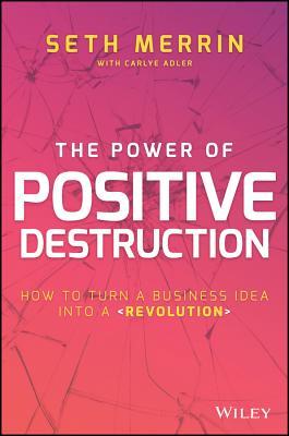 Book cover of The Power of Positive Destruction: How to Turn a Business Idea Into a Revolution by Seth Merrin, Carlye Adler (Primary Contributor)