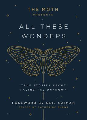 Book cover of The Moth Presents All These Wonders: True Stories About Facing the Unknown by Catherine Burns, Neil Gaiman (Foreward)