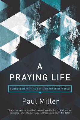 Book cover of A Praying Life: Connecting With God In A Distracting World by Paul E. Miller, David Powlison (Foreword)