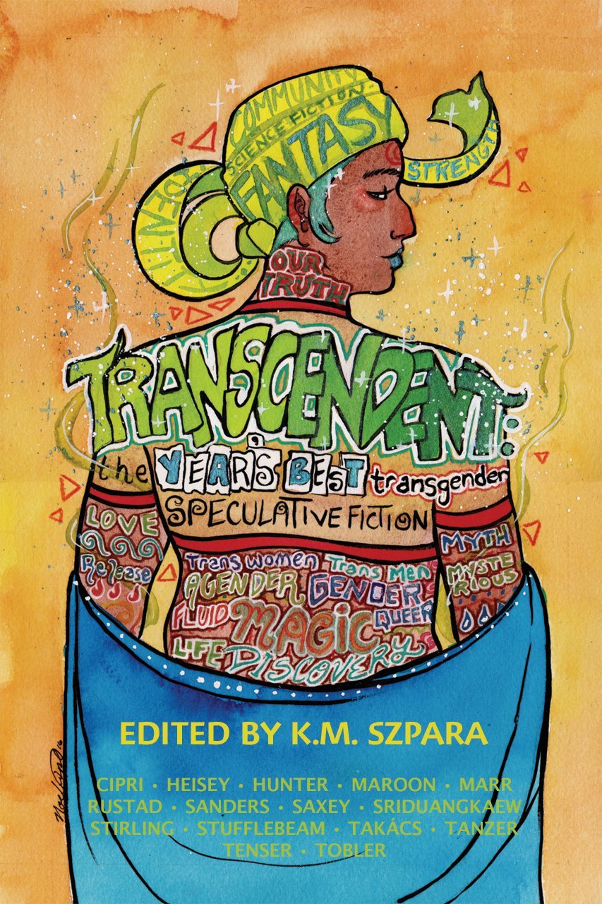 Book cover of Transcendent: The Year'S Best Transgender Speculative Fiction by K.M. Szpara (Ed.), Nino Cipri, Jack Hollis Marr, Bonnie Jo Stufflebeam, N. Caelum, Benjanun Sriduangkaew, Everett Maroon, E. Catherine Tobler, Bogi Takács, B.R. Sanders, E. Saxey, Margarita Tenser, A. Merc Rustad, Alexis A. Hunter, Molly Tanzer, Penny Stirling