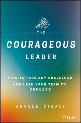 Book cover of The Courageous Leader: How To Face Any Challenge And Lead Your Team To Success by Angela Sebaly
