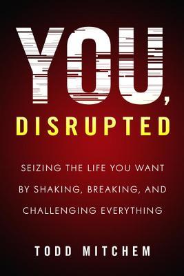 Book cover of You, Disrupted: Seizing The Life You Want By Shaking, Breaking, And Challenging Everything by Todd Mitchem