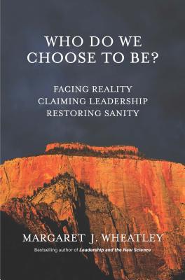 Book cover of Who Do We Choose To Be?: Facing Reality, Claiming Leadership, Restoring Sanity by Margaret J. Wheatley
