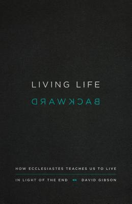 Book cover of Living Life Backward: How Ecclesiastes Teaches Us To Live In Light Of The End by David Gibson