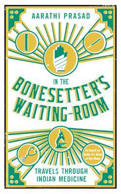 Book cover of In The Bonesetter's Waiting Room: Travels Through Indian Medicine by Aarathi Prasad