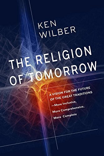 Book cover of The Religion of Tomorrow: A Vision for the Future of the Great Traditions - More Inclusive, More Comprehensive, More Complete by Ken Wilber