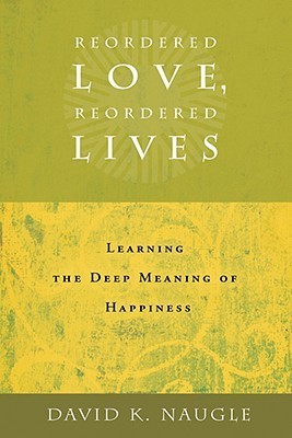 Book cover of Reordered Love, Reordered Lives: Learning The Deep Meaning Of Happiness by David K. Naugle