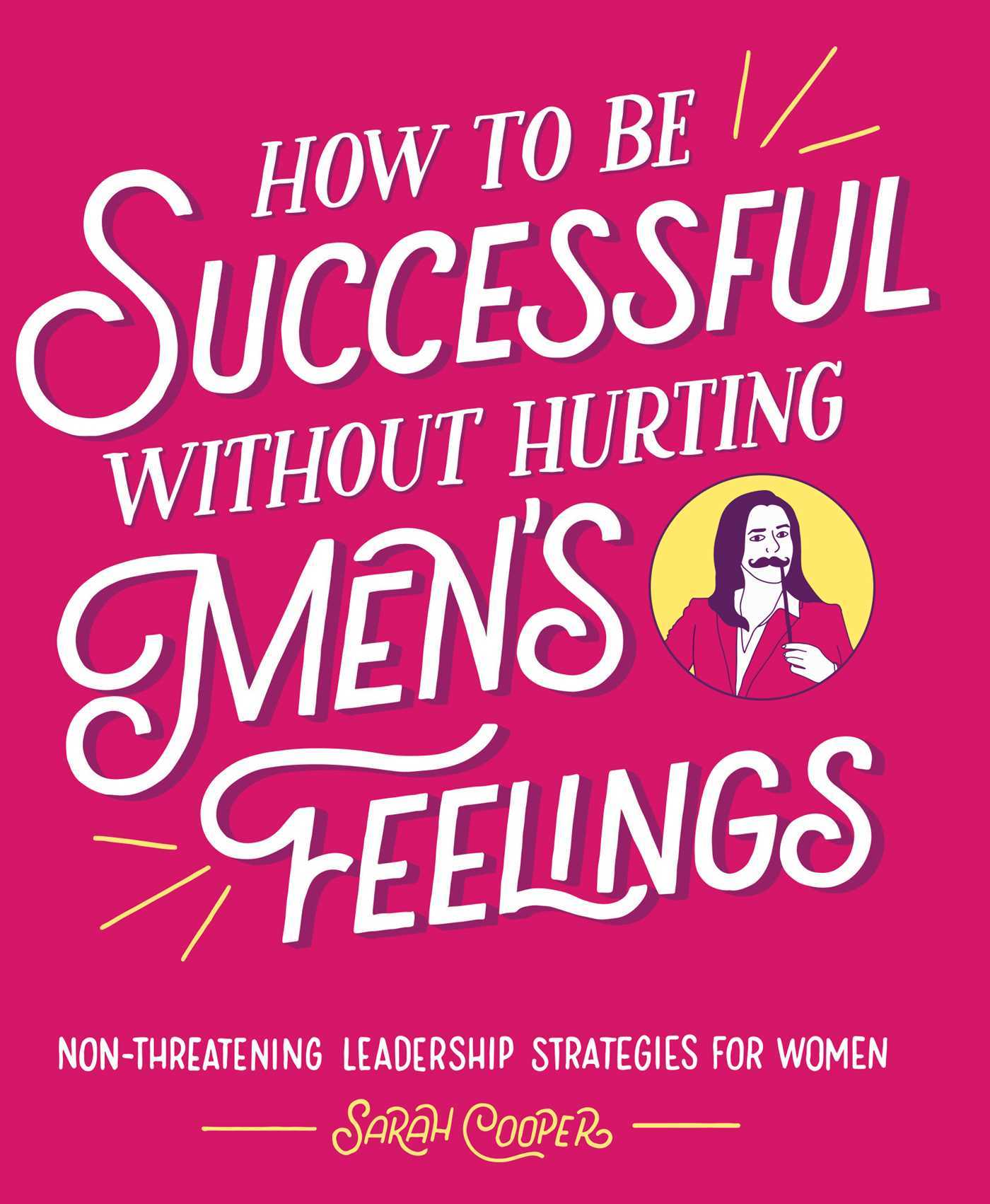 Book cover of How To Be Successful Without Hurting Men's Feelings: Non-threatening Leadership Strategies For Women by Sarah Cooper