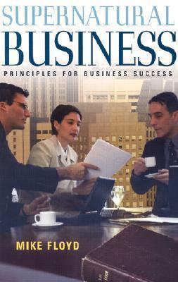 Book cover of Supernatural Business: Principles For Business Success by Mike Floyd