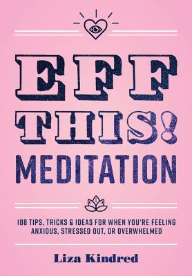 Book cover of Eff This! Meditation: 108 Tips, Tricks, and Ideas For When You're Feeling Anxious, Stressed Out, Or Overwhelmed (Volume 10) by Liza Kindred