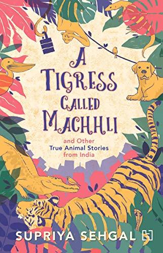Book cover of A Tigress Called Machhli And Other True Animal Stories From India by Supriya Sehgal