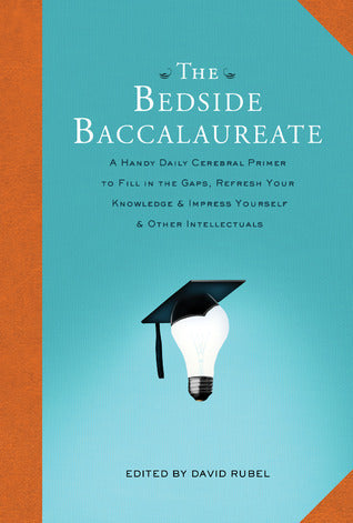 Book cover of The Bedside Baccalaureate: A Handy Daily Cerebral Primer To Fill In The Gaps, Refresh Your Knowledge & Impress Yourself & Other Intellectuals by David Rubel (Ed.)