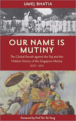 Book cover of Our Name Is Mutiny: The Global Revolt Against The Raj And The Hidden History Of The Singapore Mutiny, 1907-1915 by Umej Bhatia