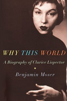 Book cover of Why This World: A Biography of Clarice Lispector by Benjamin Moser